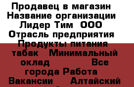 Продавец в магазин › Название организации ­ Лидер Тим, ООО › Отрасль предприятия ­ Продукты питания, табак › Минимальный оклад ­ 22 200 - Все города Работа » Вакансии   . Алтайский край,Алейск г.